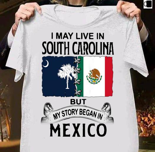 I May Live In South Carolina But My Story Began In Mexico t-shirt shirt