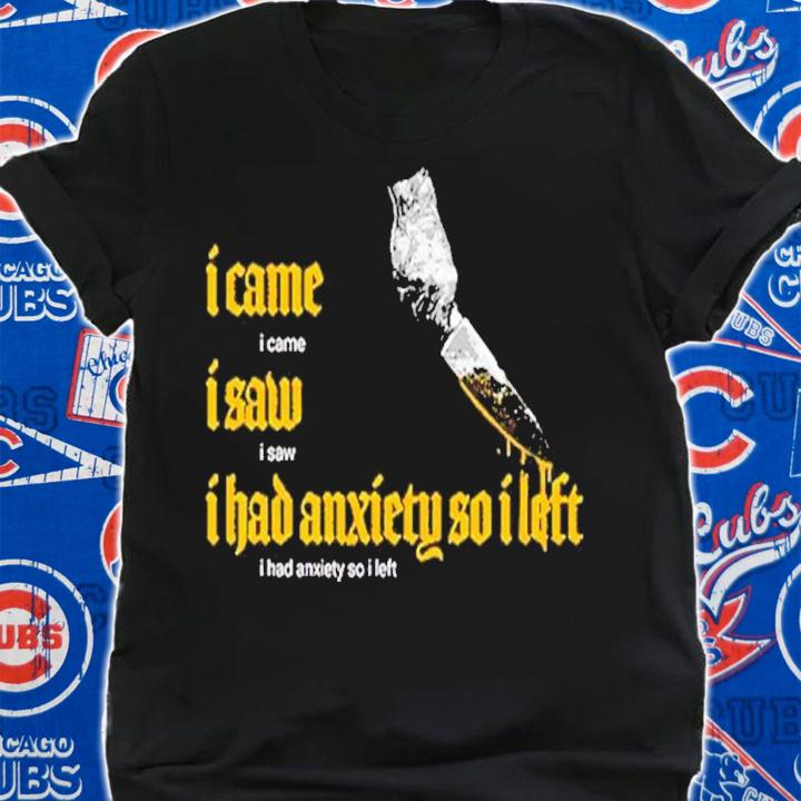I Came I Saw I Had Anxiety So I Left t-shirt shirt