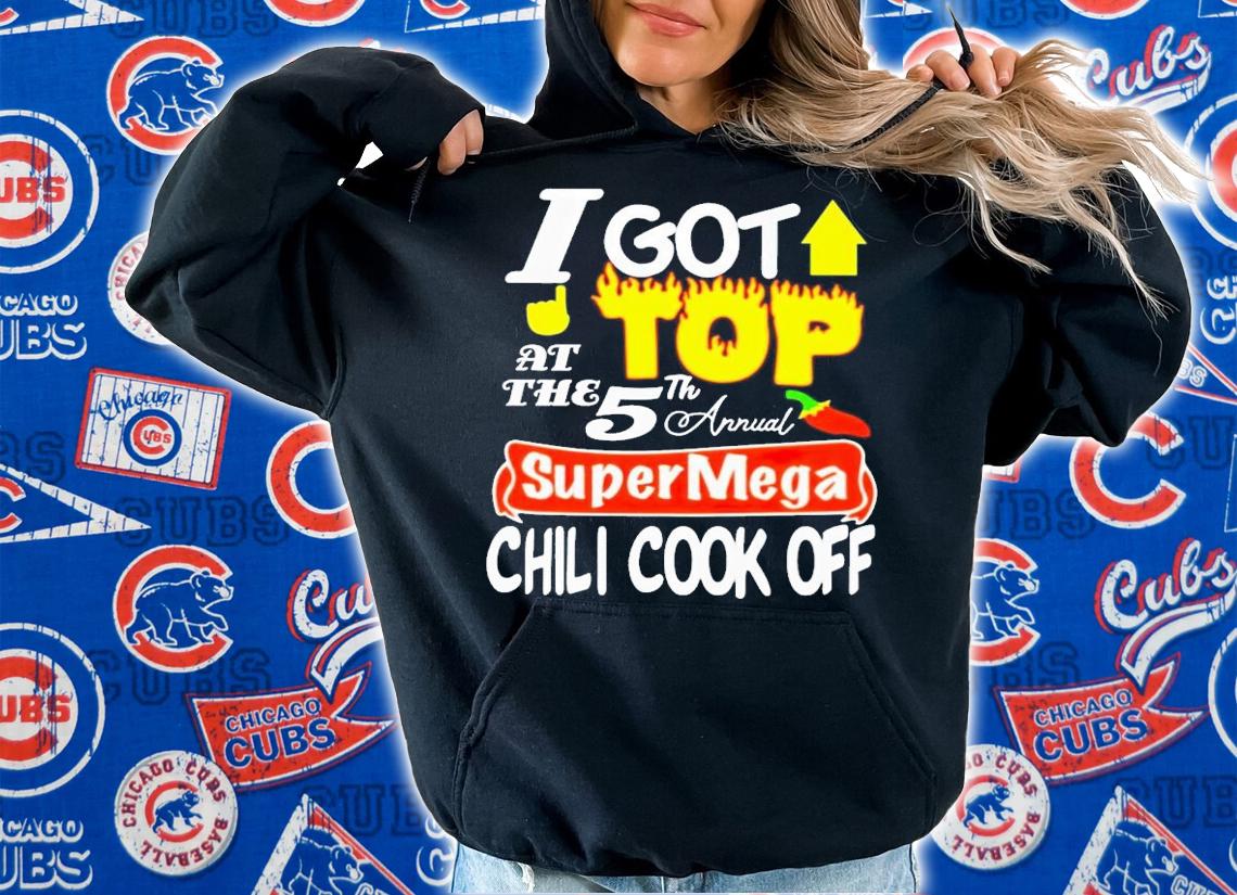 I got top at the 5th annual super mega chili cook off shirt t-shirt hoodie
