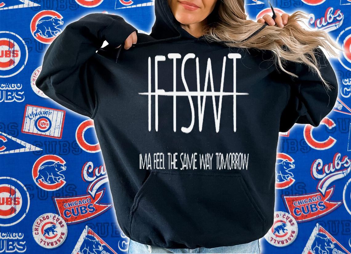 IFTSWT ima feel the same way tomorrow shirt t-shirt hoodie