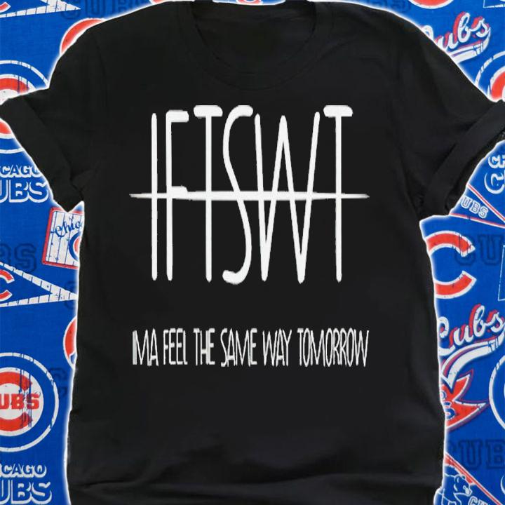 IFTSWT ima feel the same way tomorrow shirt t-shirt shirt