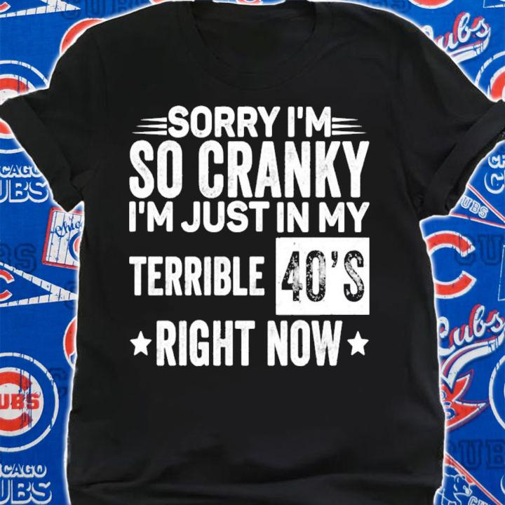 Sorry Im so cranky im just in my terrible 40s right now shirt shirt